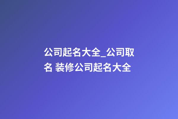 公司起名大全_公司取名 装修公司起名大全-第1张-公司起名-玄机派